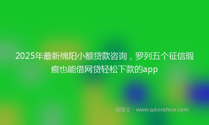 2025年最新绵阳小额贷款咨询，罗列五个征信瑕疵也能借网贷轻松下款的app