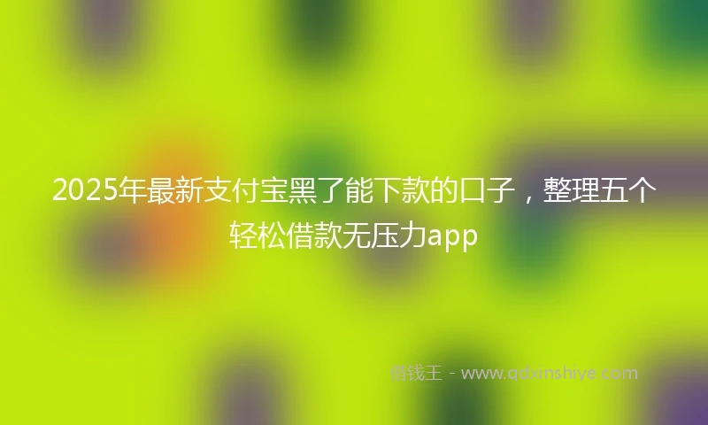 2025年最新支付宝黑了能下款的口子，整理五个轻松借款无压力app