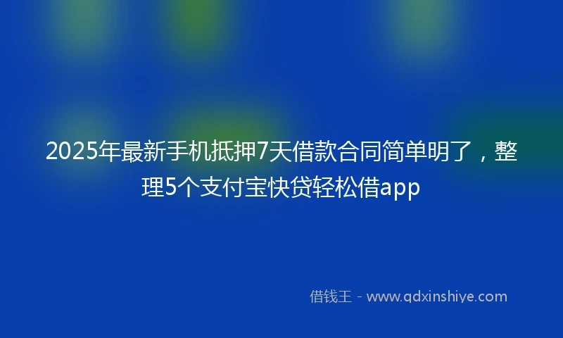 2025年最新手机抵押7天借款合同简单明了，整理5个支付宝快贷轻松借app