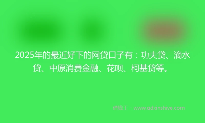 2025年的最近好下的网贷口子有:功夫贷、滴水贷、中原消费金融、花呗、柯基贷等。