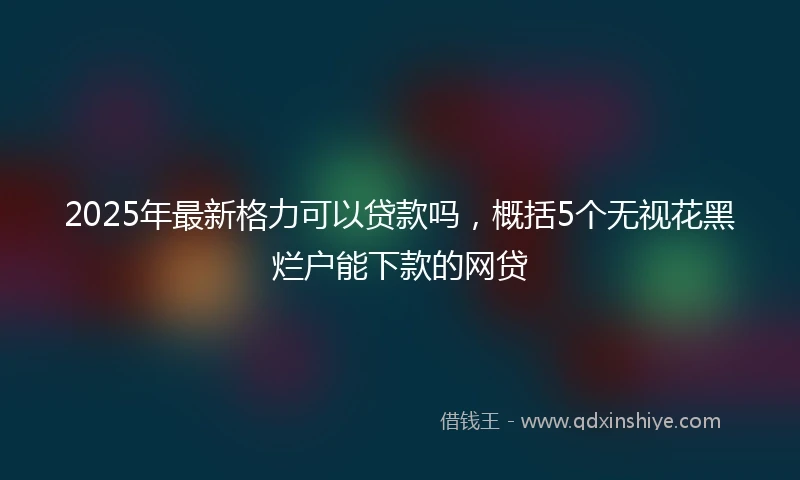 2025年最新格力可以贷款吗，概括5个无视花黑烂户能下款的网贷