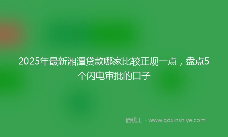 2025年最新湘潭贷款哪家比较正规一点，盘点5个闪电审批的口子