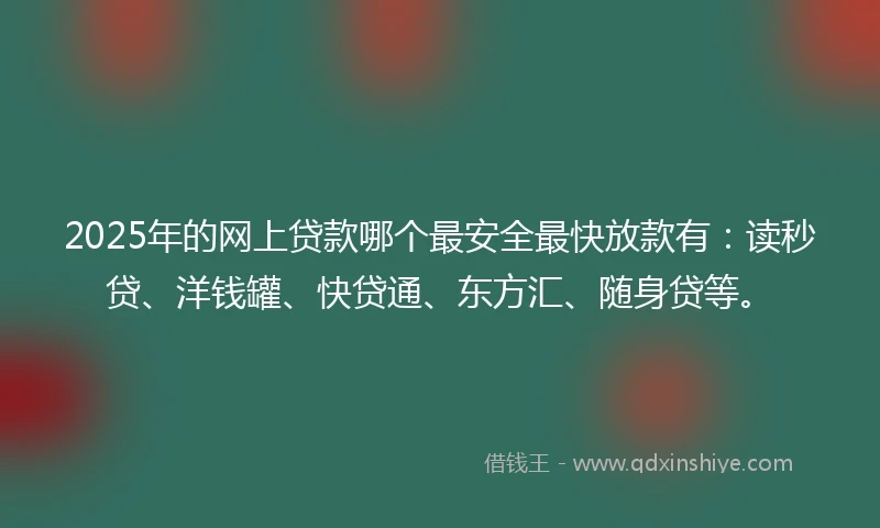 2025年的网上贷款哪个最安全最快放款有：读秒贷、洋钱罐、快贷通、东方汇、随身贷等。