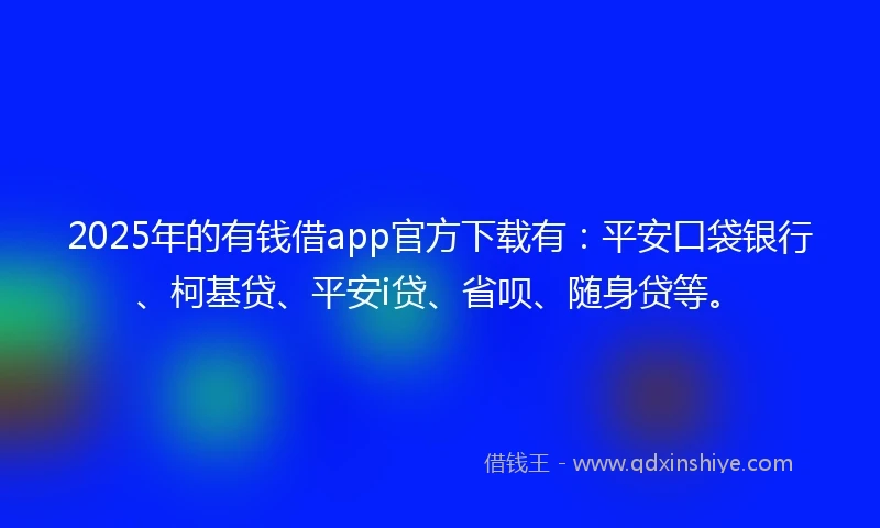 2025年的有钱借app官方下载有：平安口袋银行、柯基贷、平安i贷、省呗、随身贷等。