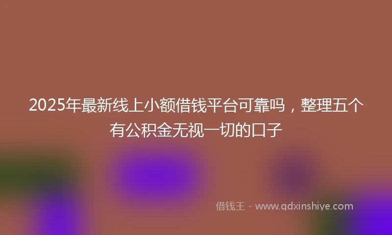 2025年最新线上小额借钱平台可靠吗，整理五个有公积金无视一切的口子