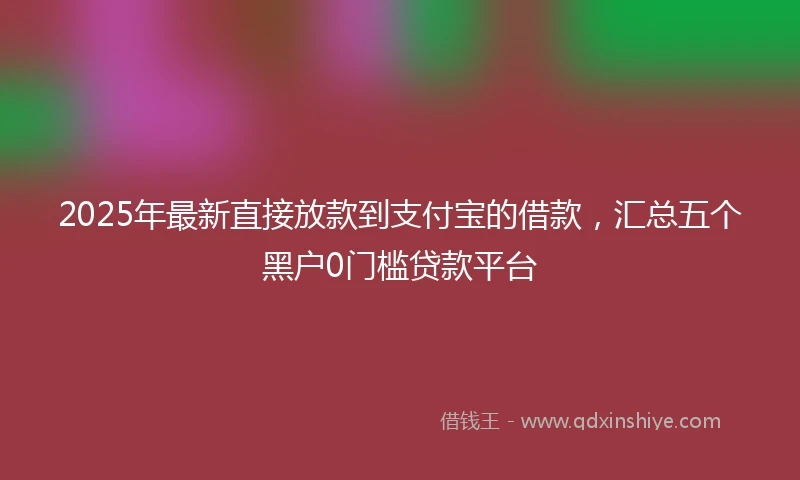 2025年最新直接放款到支付宝的借款，汇总五个黑户0门槛贷款平台