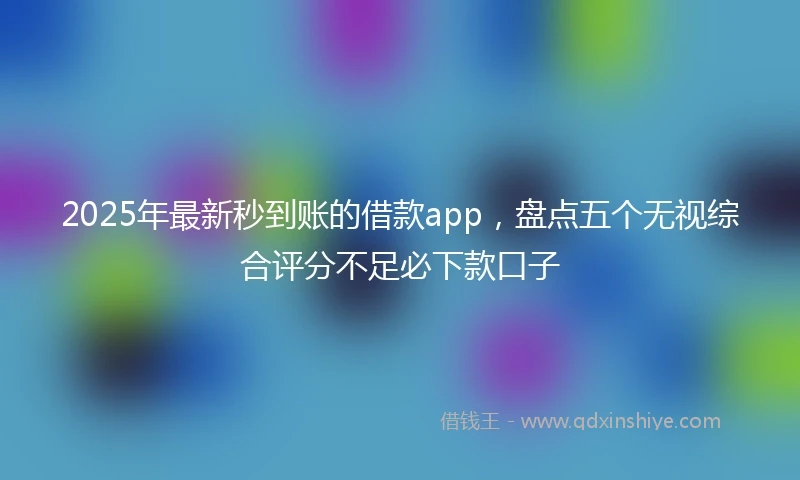 2025年最新秒到账的借款app，盘点五个无视综合评分不足必下款口子
