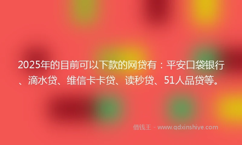 2025年的目前可以下款的网贷有：平安口袋银行、滴水贷、维信卡卡贷、读秒贷、51人品贷等。