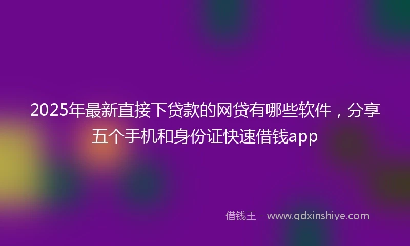 2025年最新直接下贷款的网贷有哪些软件，分享五个手机和身份证快速借钱app