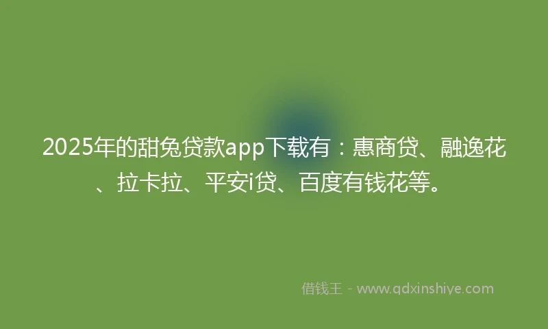 2025年的甜兔贷款app下载有：惠商贷、融逸花、拉卡拉、平安i贷、百度有钱花等。