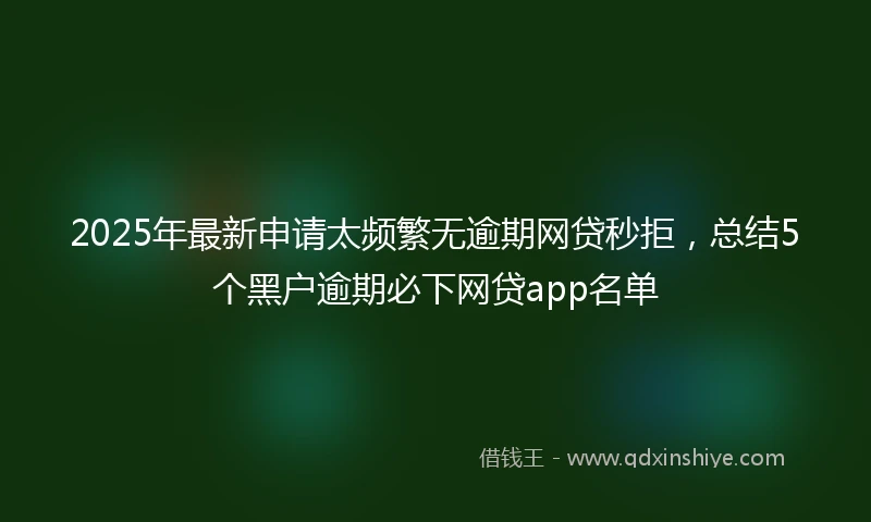 2025年最新申请太频繁无逾期网贷秒拒，总结5个黑户逾期必下网贷app名单