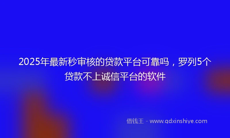2025年最新秒审核的贷款平台可靠吗，罗列5个贷款不上诚信平台的软件