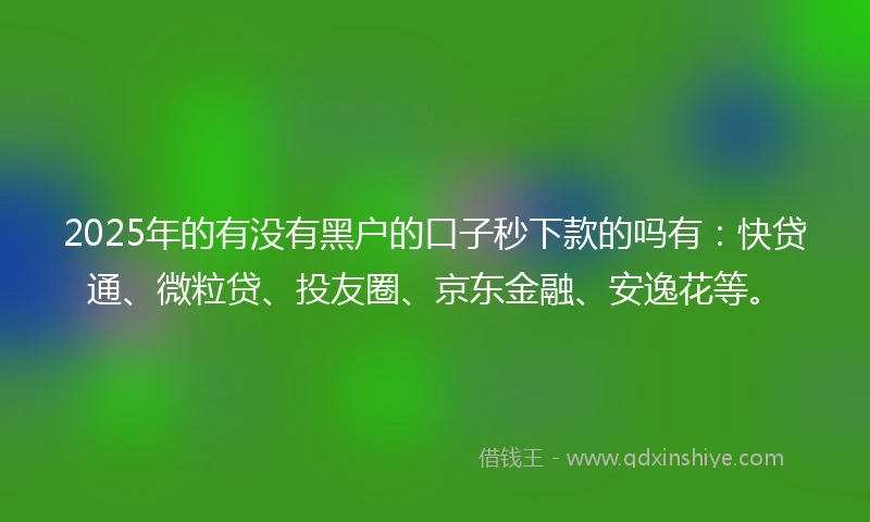 2025年的有没有黑户的口子秒下款的吗有：快贷通、微粒贷、投友圈、京东金融、安逸花等。