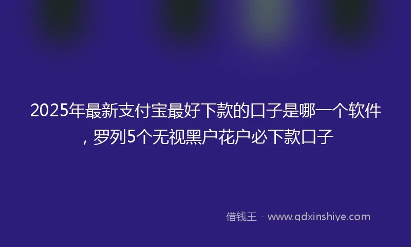2025年最新支付宝最好下款的口子是哪一个软件，罗列5个无视黑户花户必下款口子