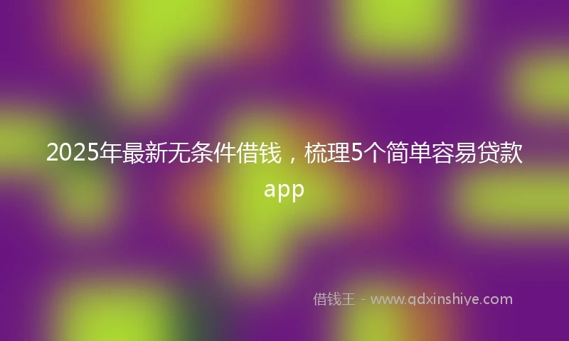 2025年最新无条件借钱，梳理5个简单容易贷款app
