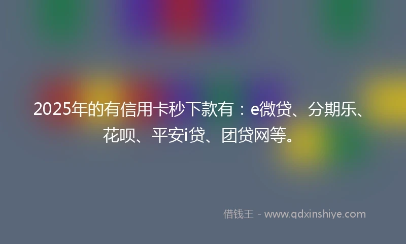 2025年的有信用卡秒下款有：e微贷、分期乐、花呗、平安i贷、团贷网等。