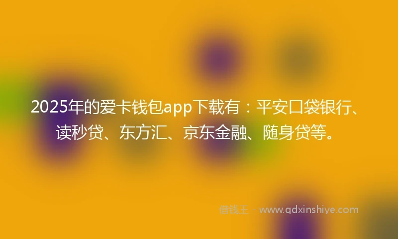 2025年的爱卡钱包app下载有：平安口袋银行、读秒贷、东方汇、京东金融、随身贷等。