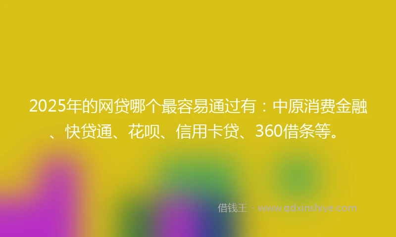 2025年的网贷哪个最容易通过有：中原消费金融、快贷通、花呗、信用卡贷、360借条等。
