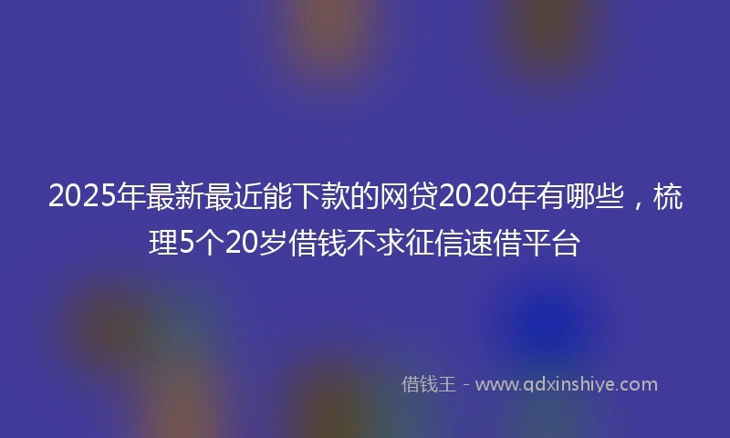 2025年最新最近能下款的网贷2020年有哪些，梳理5个20岁借钱不求征信速借平台