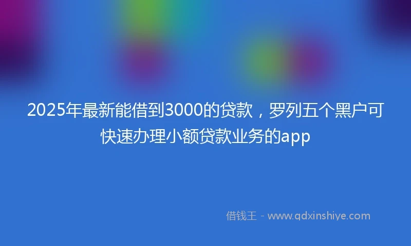 2025年最新能借到3000的贷款，罗列五个黑户可快速办理小额贷款业务的app