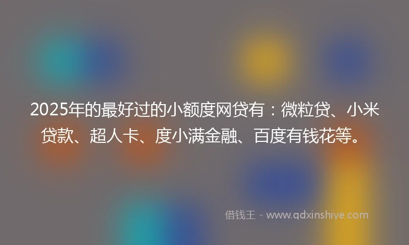 2025年的最好过的小额度网贷有：微粒贷、小米贷款、超人卡、度小满金融、百度有钱花等。