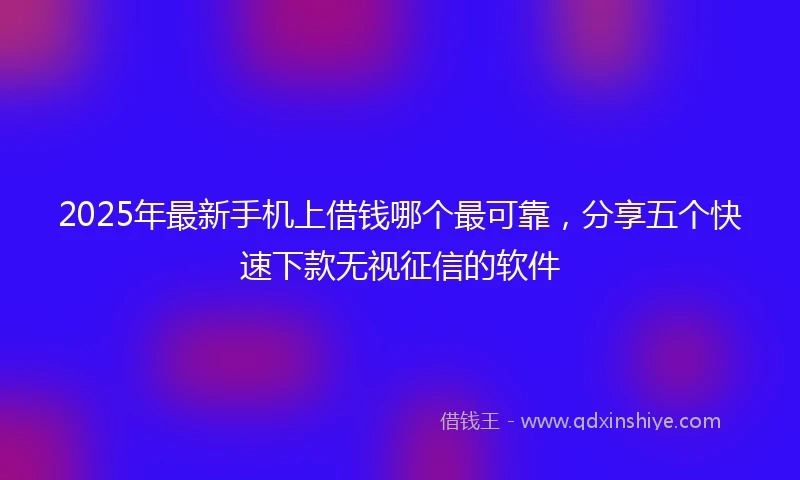 2025年最新手机上借钱哪个最可靠，分享五个快速下款无视征信的软件