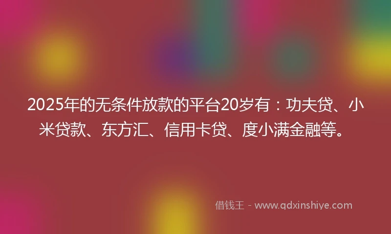 2025年的无条件放款的平台20岁有：功夫贷、小米贷款、东方汇、信用卡贷、度小满金融等。