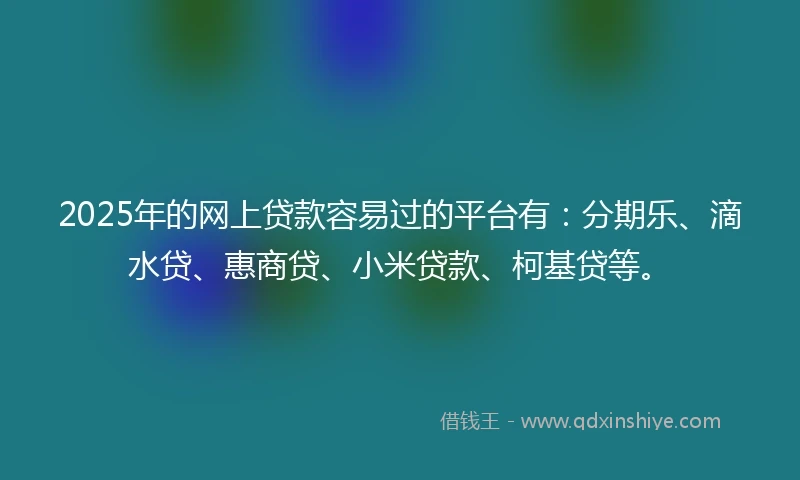 2025年的网上贷款容易过的平台有：分期乐、滴水贷、惠商贷、小米贷款、柯基贷等。