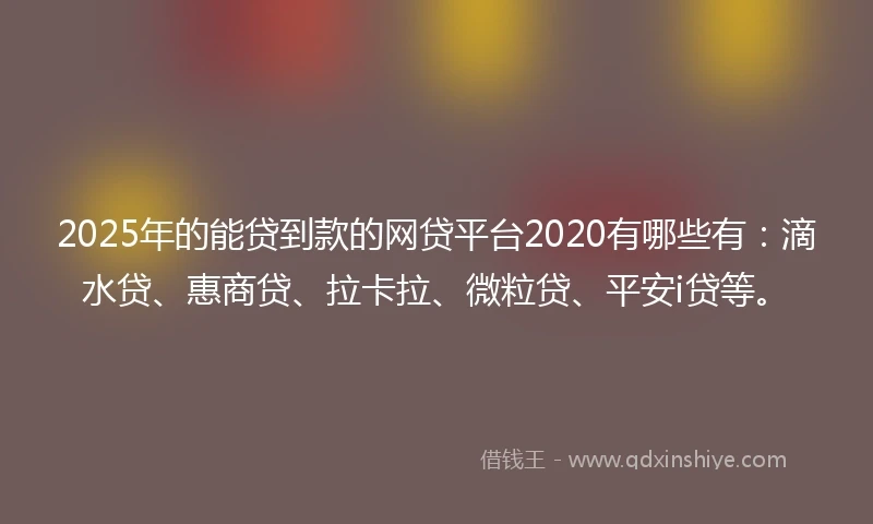 2025年的能贷到款的网贷平台2020有哪些有：滴水贷、惠商贷、拉卡拉、微粒贷、平安i贷等。