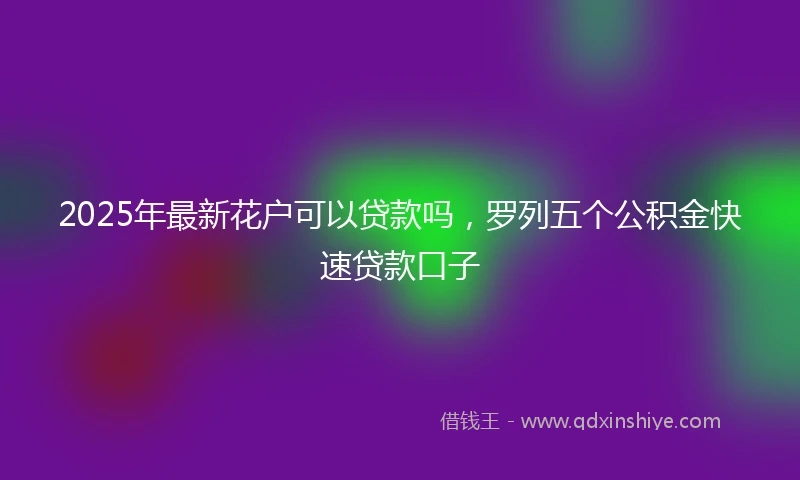 2025年最新花户可以贷款吗，罗列五个公积金快速贷款口子