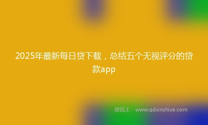 2025年最新每日贷下载，总结五个无视评分的贷款app