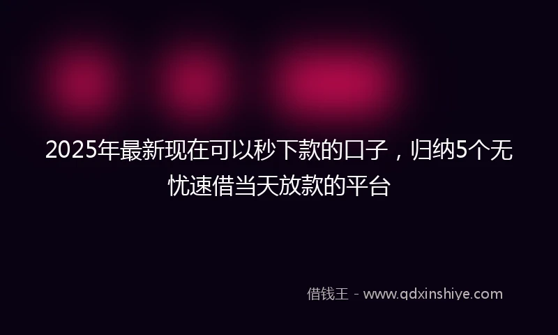 2025年最新现在可以秒下款的口子，归纳5个无忧速借当天放款的平台