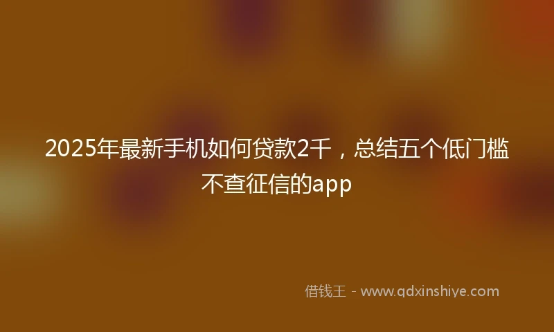 2025年最新手机如何贷款2千，总结五个低门槛不查征信的app