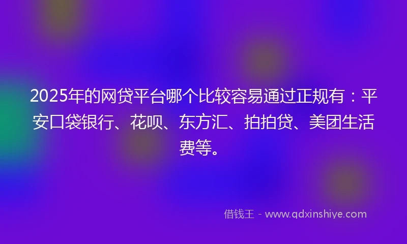 2025年的网贷平台哪个比较容易通过正规有：平安口袋银行、花呗、东方汇、拍拍贷、美团生活费等。