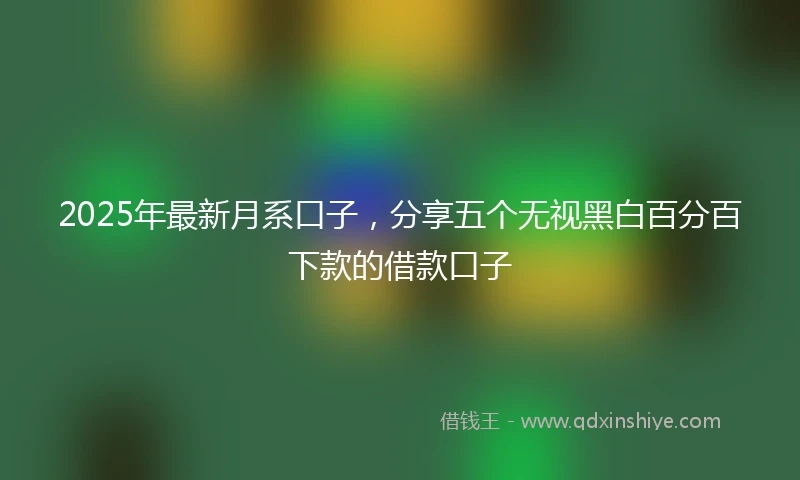 2025年最新月系口子,分享五个无视黑白百分百下款的借款口子