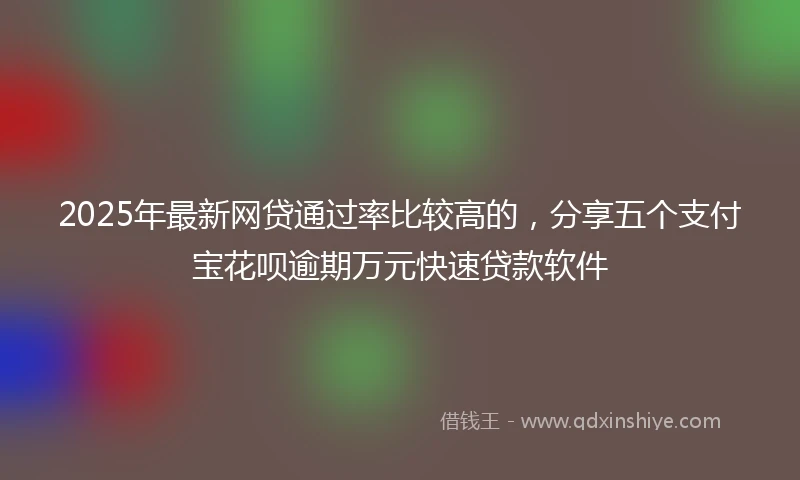 2025年最新网贷通过率比较高的，分享五个支付宝花呗逾期万元快速贷款软件