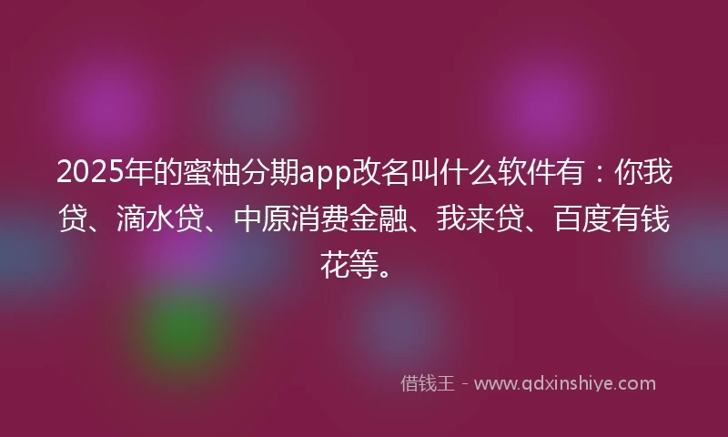 2025年的蜜柚分期app改名叫什么软件有：你我贷、滴水贷、中原消费金融、我来贷、百度有钱花等。