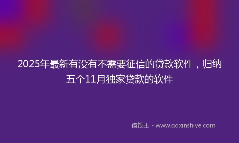 2025年最新有没有不需要征信的贷款软件，归纳五个11月独家贷款的软件