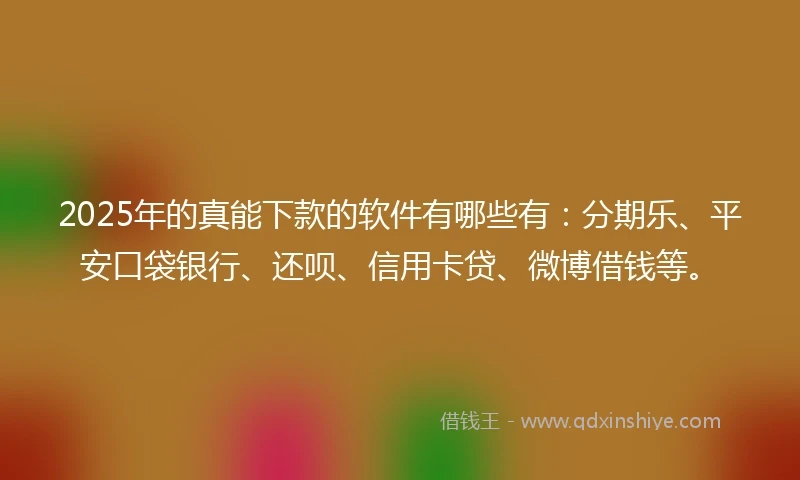 2025年的真能下款的软件有哪些有：分期乐、平安口袋银行、还呗、信用卡贷、微博借钱等。