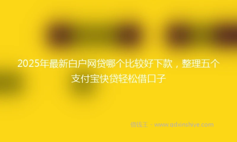 2025年最新白户网贷哪个比较好下款，整理五个支付宝快贷轻松借口子