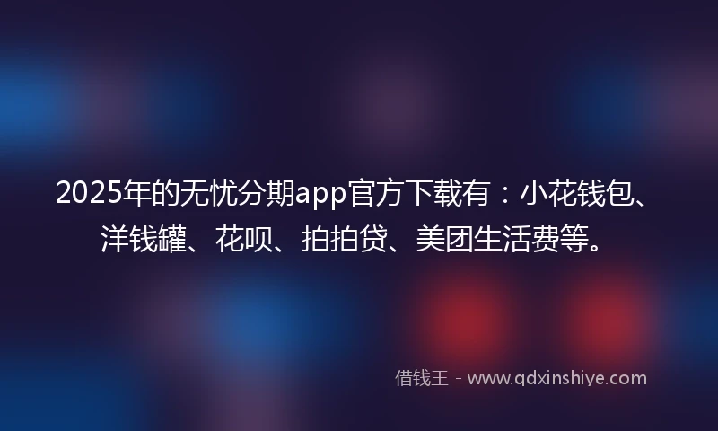2025年的无忧分期app官方下载有：小花钱包、洋钱罐、花呗、拍拍贷、美团生活费等。