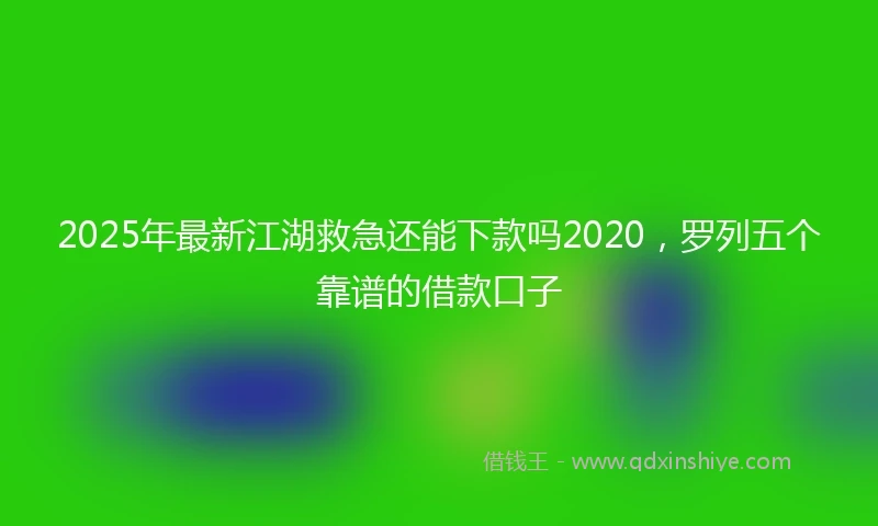 2025年最新江湖救急还能下款吗2020，罗列五个靠谱的借款口子