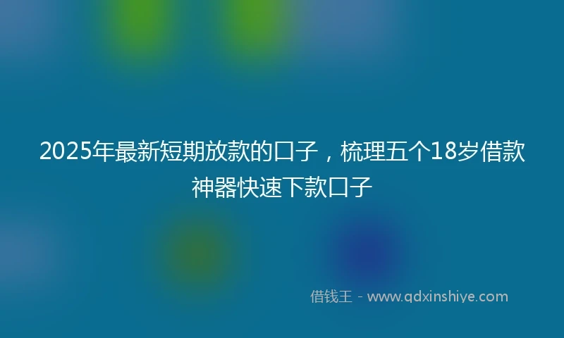2025年最新短期放款的口子，梳理五个18岁借款神器快速下款口子