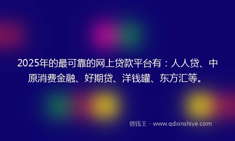 2025年的最可靠的网上贷款平台有：人人贷、中原消费金融、好期贷、洋钱罐、东方汇等。
