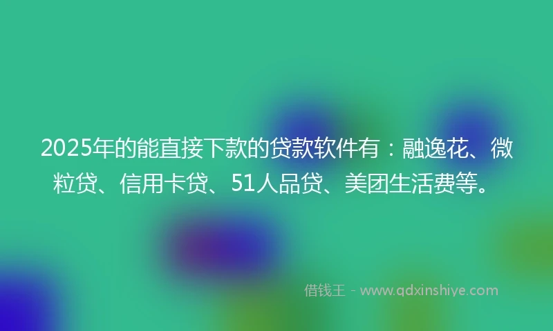 2025年的能直接下款的贷款软件有：融逸花、微粒贷、信用卡贷、51人品贷、美团生活费等。