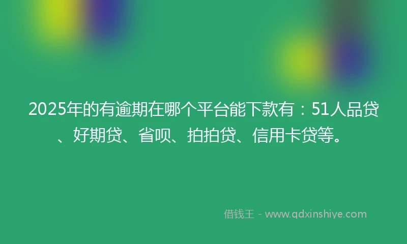 2025年的有逾期在哪个平台能下款有：51人品贷、好期贷、省呗、拍拍贷、信用卡贷等。