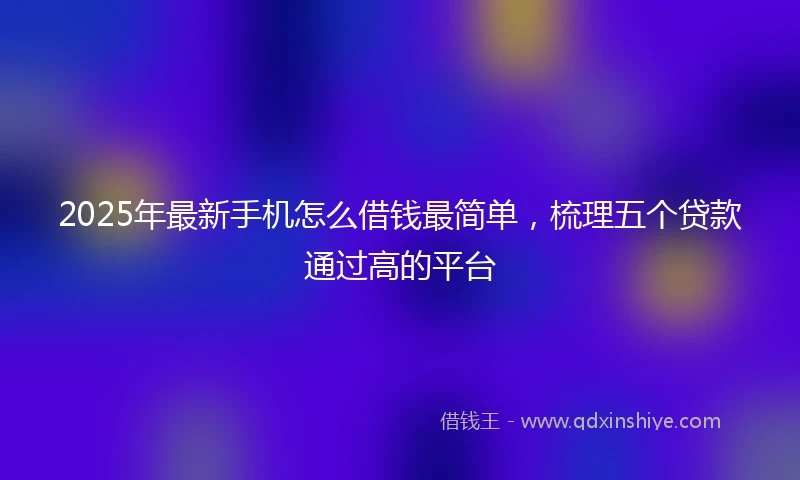 2025年最新手机怎么借钱最简单，梳理五个贷款通过高的平台