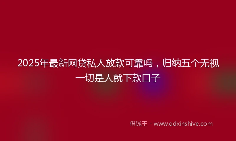 2025年最新网贷私人放款可靠吗，归纳五个无视一切是人就下款口子