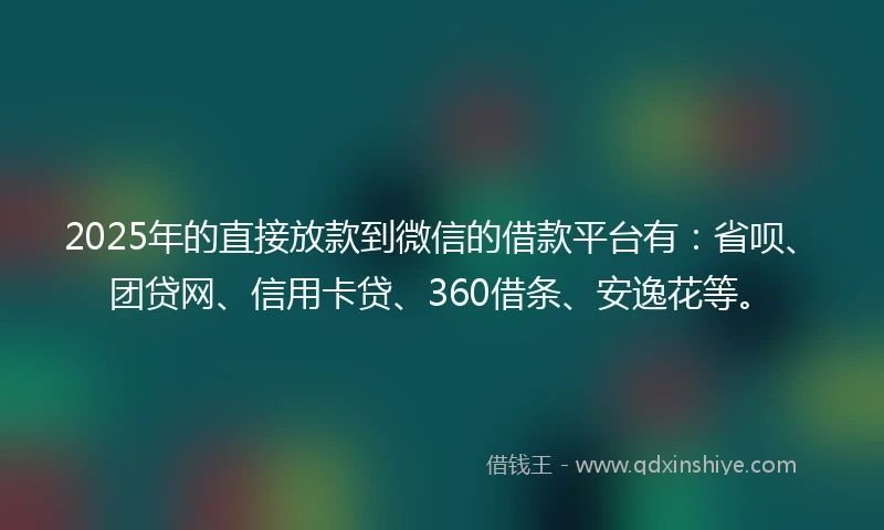 2025年的直接放款到微信的借款平台有：省呗、团贷网、信用卡贷、360借条、安逸花等。