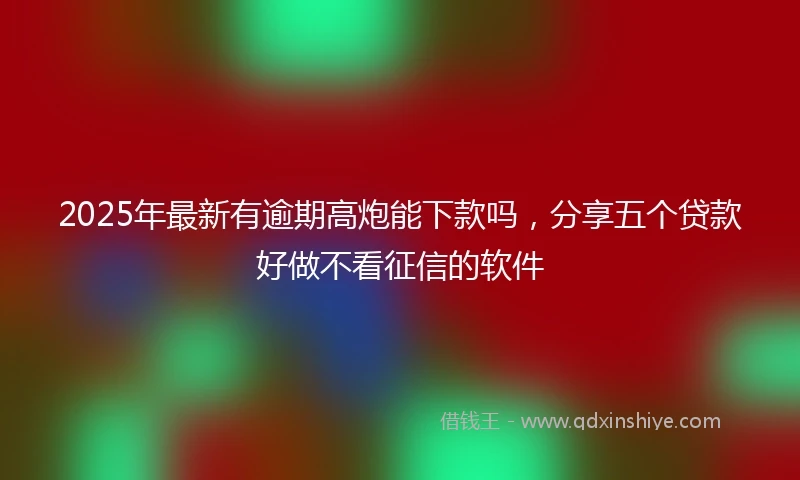 2025年最新有逾期高炮能下款吗，分享五个贷款好做不看征信的软件
